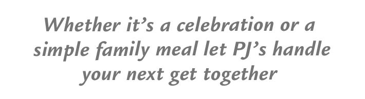 Whether it's a celebration or a single family meal let PJ's handle your next get together